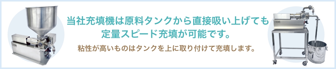 当社充填機は原料タンクから直接吸い上げても定量スピード充填が可能です。粘性が高いものはタンクを上に取り付けて充填します。