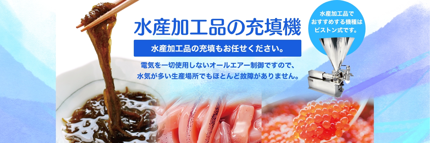 ⽔産加⼯品の充填機 ⽔産加⼯品の充填もお任せください。電気を一切使用しないオールエアー制御ですので、水気が多い生産場所でもほとんど故障がありません。